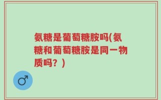 氨糖是葡萄糖胺吗(氨糖和葡萄糖胺是同一物质吗？)