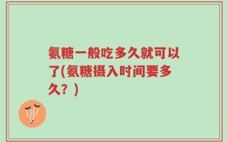 氨糖一般吃多久就可以了(氨糖摄入时间要多久？)