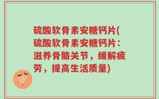 硫酸软骨素安糖钙片(硫酸软骨素安糖钙片：滋养骨骼关节，缓解疲劳，提高生活质量)