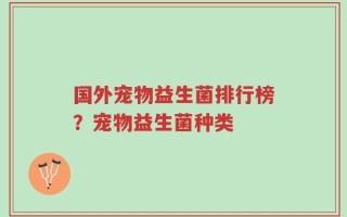 国外宠物益生菌排行榜？宠物益生菌种类