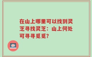 在山上哪里可以找到灵芝寻找灵芝：山上何处可寻寻觅觅？