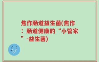 焦作肠道益生菌(焦作：肠道健康的“小管家”-益生菌)