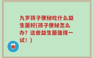 九岁孩子便秘吃什么益生菌好(孩子便秘怎么办？这些益生菌值得一试！)