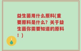 益生菌用什么原料(重要原料是什么？关于益生菌你需要知道的原料！)