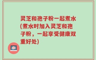 灵芝和孢子粉一起煮水(煮水时加入灵芝和孢子粉，一起享受健康双重好处)