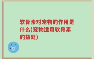 软骨素对宠物的作用是什么(宠物适用软骨素的益处)