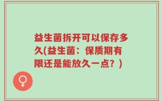 益生菌拆开可以保存多久(益生菌：保质期有限还是能放久一点？)