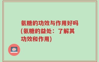 氨糖的功效与作用好吗(氨糖的益处：了解其功效和作用)