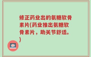 修正药业出的氨糖软骨素片(药业推出氨糖软骨素片，助关节舒适。)