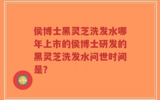 侯博士黑灵芝洗发水哪年上市的侯博士研发的黑灵芝洗发水问世时间是？