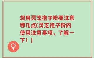 想用灵芝孢子粉要注意哪几点(灵芝孢子粉的使用注意事项，了解一下！)