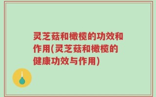 灵芝菇和橄榄的功效和作用(灵芝菇和橄榄的健康功效与作用)
