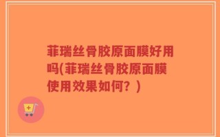菲瑞丝骨胶原面膜好用吗(菲瑞丝骨胶原面膜使用效果如何？)