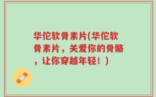 华佗软骨素片(华佗软骨素片，关爱你的骨骼，让你穿越年轻！)
