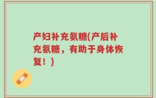 产妇补充氨糖(产后补充氨糖，有助于身体恢复！)