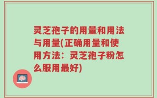 灵芝孢子的用量和用法与用量(正确用量和使用方法：灵芝孢子粉怎么服用最好)