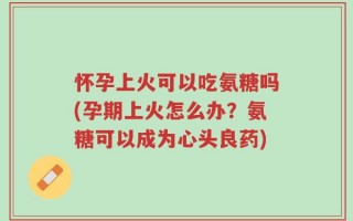 怀孕上火可以吃氨糖吗(孕期上火怎么办？氨糖可以成为心头良药)
