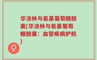 华法林与氨基葡萄糖胶囊(华法林与氨基葡萄糖胶囊：血管疾病护航)