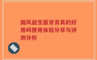 国风益生菌牙膏真的好用吗使用体验分享与评测分析