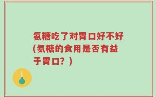 氨糖吃了对胃口好不好(氨糖的食用是否有益于胃口？)