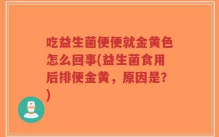 吃益生菌便便就金黄色怎么回事(益生菌食用后排便金黄，原因是？)