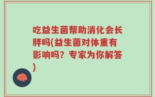 吃益生菌帮助消化会长胖吗(益生菌对体重有影响吗？专家为你解答)