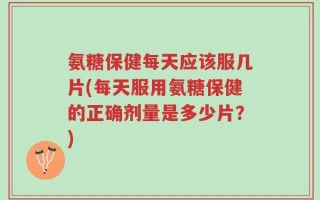 氨糖保健每天应该服几片(每天服用氨糖保健的正确剂量是多少片？)