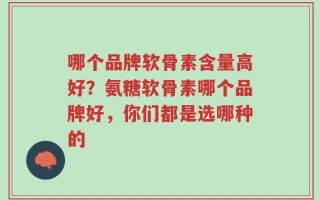 哪个品牌软骨素含量高好？氨糖软骨素哪个品牌好，你们都是选哪种的