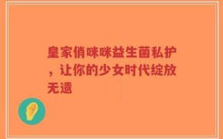 皇家俏咪咪益生菌私护，让你的少女时代绽放无遗