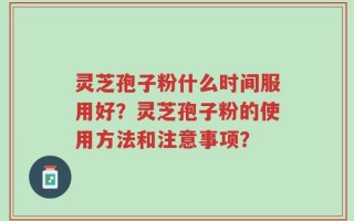 灵芝孢子粉什么时间服用好？灵芝孢子粉的使用方法和注意事项？