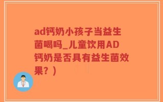 ad钙奶小孩子当益生菌喝吗_儿童饮用AD钙奶是否具有益生菌效果？)