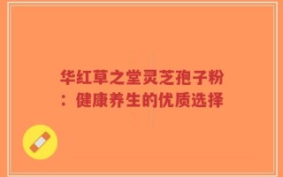华红草之堂灵芝孢子粉：健康养生的优质选择