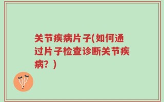 关节疾病片子(如何通过片子检查诊断关节疾病？)