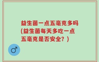 益生菌一点五毫克多吗(益生菌每天多吃一点五毫克是否安全？)
