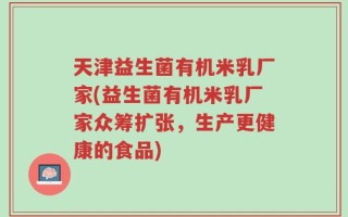 天津益生菌有机米乳厂家(益生菌有机米乳厂家众筹扩张，生产更健康的食品)