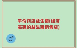 平价药店益生菌(经济实惠的益生菌销售店)