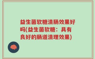益生菌软糖清肠效果好吗(益生菌软糖：具有良好的肠道清理效果)