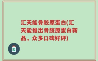 汇天能骨胶原蛋白(汇天能推出骨胶原蛋白新品，众多口碑好评)