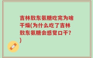 吉林敖东氨糖吃完为啥干燥(为什么吃了吉林敖东氨糖会感觉口干？)