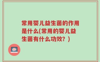 常用婴儿益生菌的作用是什么(常用的婴儿益生菌有什么功效？)