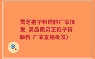 灵芝孢子粉造粒厂家批发_高品质灵芝孢子粉颗粒 厂家直销批发)