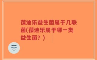 葆迪乐益生菌属于几联菌(葆迪乐属于哪一类益生菌？)