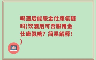 喝酒后能服金仕康氨糖吗(饮酒后可否服用金仕康氨糖？简易解释！)