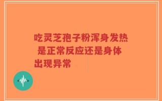 吃灵芝孢子粉浑身发热 是正常反应还是身体出现异常