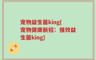 宠物益生菌king(宠物健康新招：强效益生菌king)