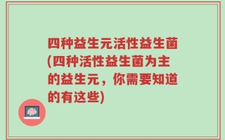 四种益生元活性益生菌(四种活性益生菌为主的益生元，你需要知道的有这些)