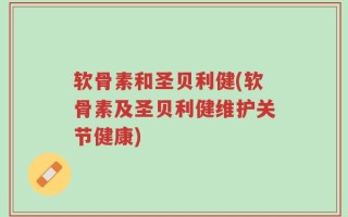 软骨素和圣贝利健(软骨素及圣贝利健维护关节健康)