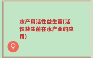 水产用活性益生菌(活性益生菌在水产业的应用)