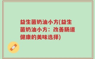 益生菌奶油小方(益生菌奶油小方：改善肠道健康的美味选择)