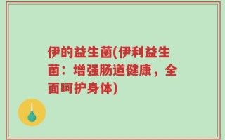 伊的益生菌(伊利益生菌：增强肠道健康，全面呵护身体)